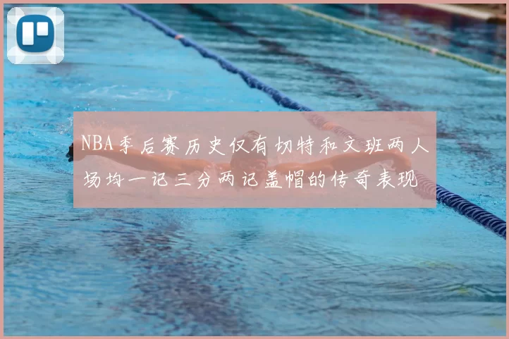 NBA季后赛历史仅有切特和文班两人场均一记三分两记盖帽的传奇表现