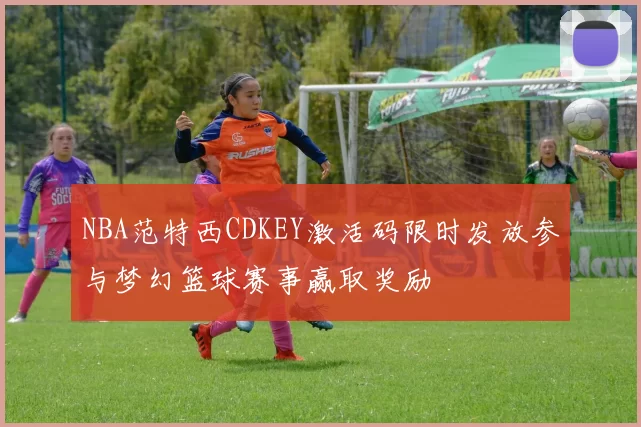 NBA范特西CDKEY激活码限时发放参与梦幻篮球赛事赢取奖励