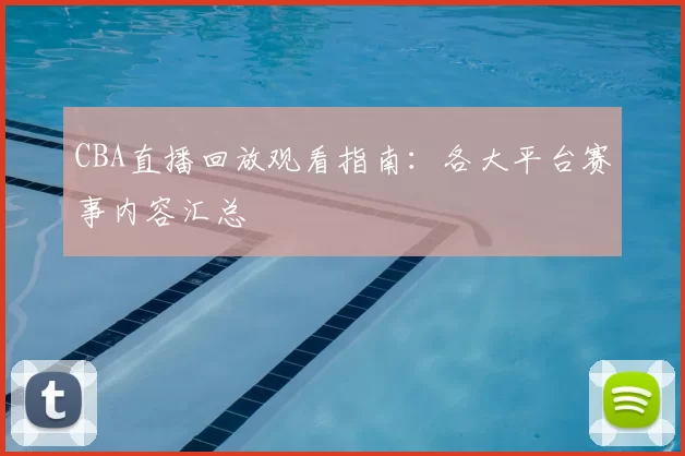 CBA直播回放观看指南：各大平台赛事内容汇总