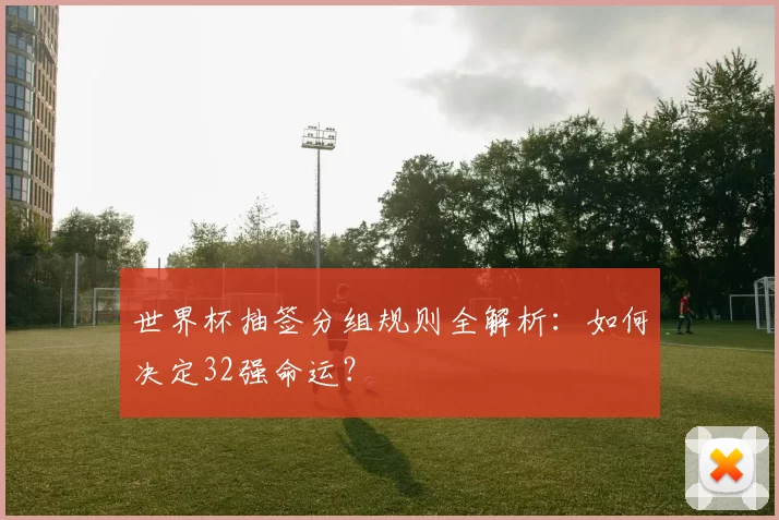 世界杯抽签分组规则全解析：如何决定32强命运？