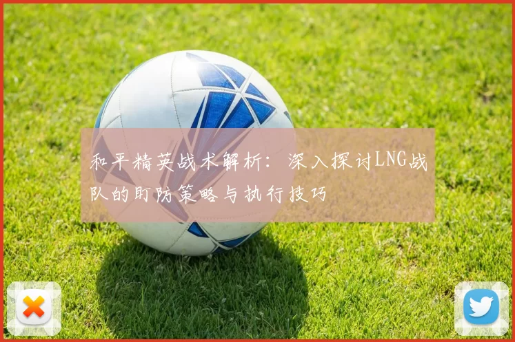 和平精英战术解析：深入探讨LNG战队的盯防策略与执行技巧