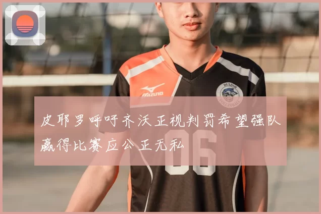 皮耶罗呼吁齐沃正视判罚希望强队赢得比赛应公正无私
