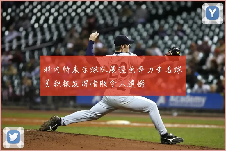 科内特表示球队展现竞争力多名球员积极发挥惜败令人遗憾