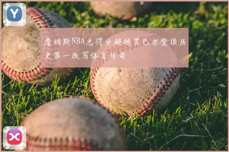 詹姆斯NBA总得分超越贾巴尔登顶历史第一改写体育传奇