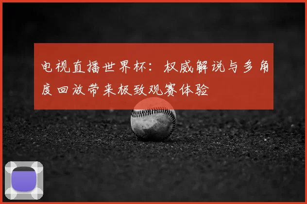 电视直播世界杯：权威解说与多角度回放带来极致观赛体验
