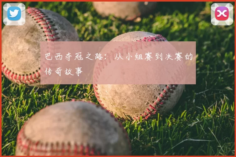 巴西夺冠之路：从小组赛到决赛的传奇故事