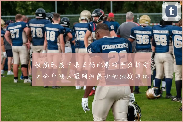 快船队接下来五场比赛对手分析奇才公牛湖人篮网和爵士的挑战与机遇