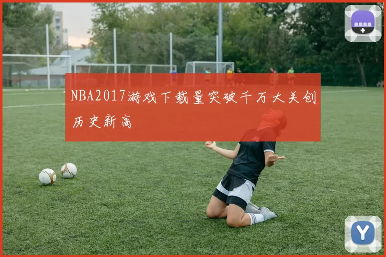 NBA2017游戏下载量突破千万大关创历史新高
