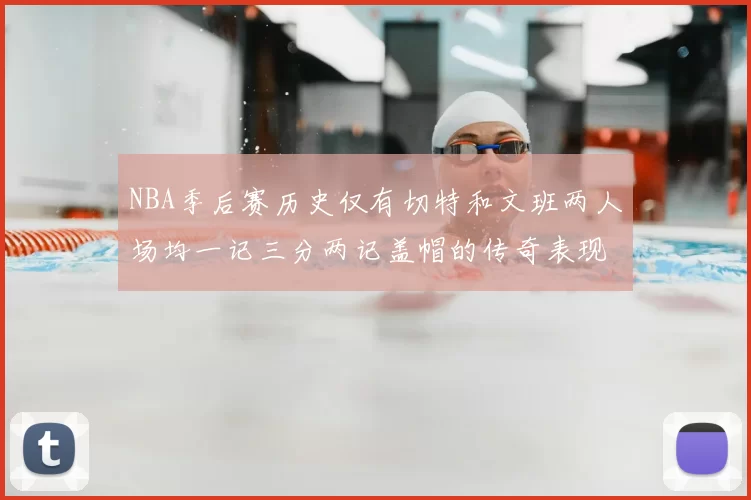 NBA季后赛历史仅有切特和文班两人场均一记三分两记盖帽的传奇表现