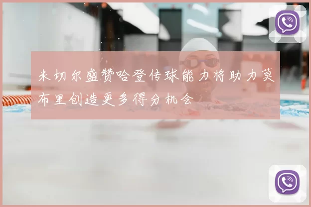 米切尔盛赞哈登传球能力将助力莫布里创造更多得分机会