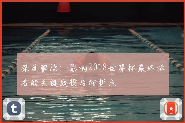深度解读：影响2018世界杯最终排名的关键战役与转折点