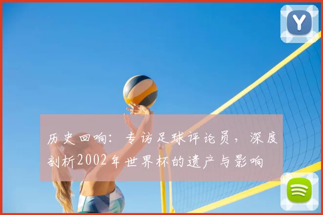 历史回响:专访足球评论员,深度剖析2002年世界杯的遗产与影响