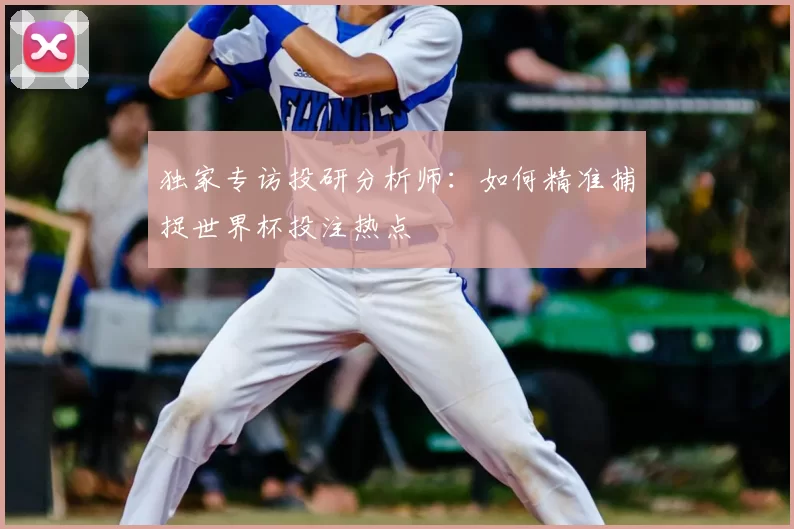 独家专访投研分析师：如何精准捕捉世界杯投注热点