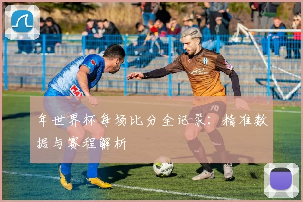 年世界杯每场比分全记录:精准数据与赛程解析