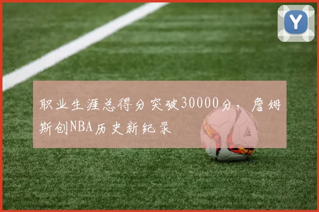 职业生涯总得分突破30000分，詹姆斯创NBA历史新纪录