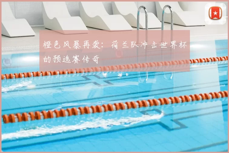 橙色风暴再袭：荷兰队冲击世界杯的预选赛传奇