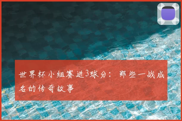 世界杯小组赛进3球分：那些一战成名的传奇故事