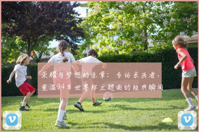 荣耀与梦想的乐章：专访亲历者，重温94年世界杯主题曲的经典瞬间