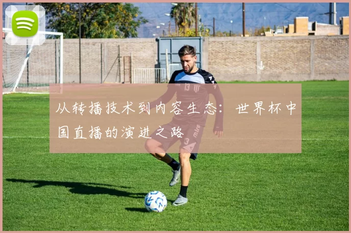 从转播技术到内容生态:世界杯中国直播的演进之路