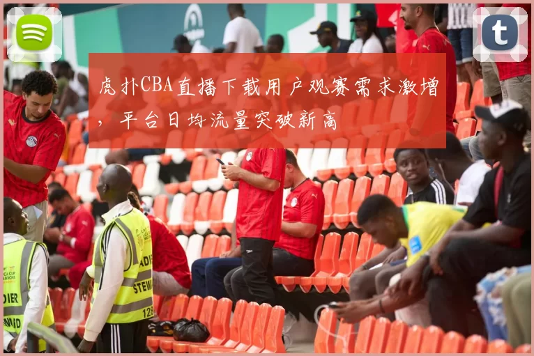 虎扑CBA直播下载用户观赛需求激增，平台日均流量突破新高