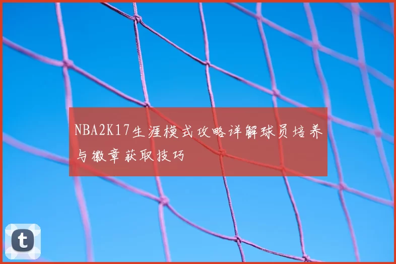 NBA2K17生涯模式攻略详解球员培养与徽章获取技巧
