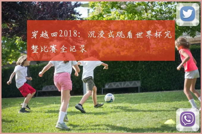 穿越回2018：沉浸式观看世界杯完整比赛全记录
