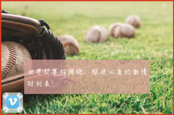 世界杯赛程揭晓：球迷必看的激情时刻表