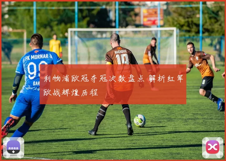利物浦欧冠夺冠次数盘点 解析红军欧战辉煌历程