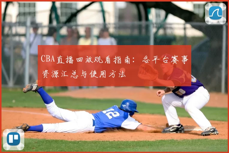 CBA直播回放观看指南：各平台赛事资源汇总与使用方法