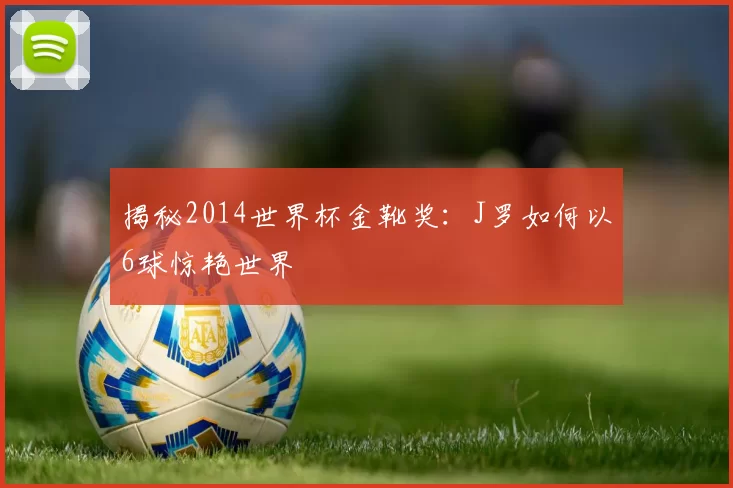 揭秘2014世界杯金靴奖：J罗如何以6球惊艳世界