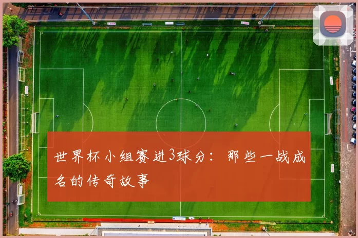 世界杯小组赛进3球分:那些一战成名的传奇故事