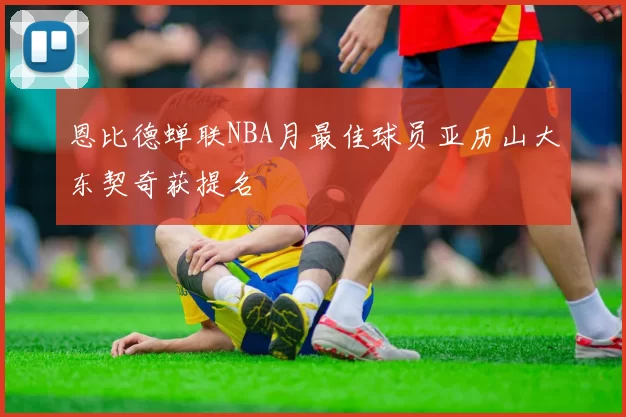 恩比德蝉联NBA月最佳球员亚历山大东契奇获提名
