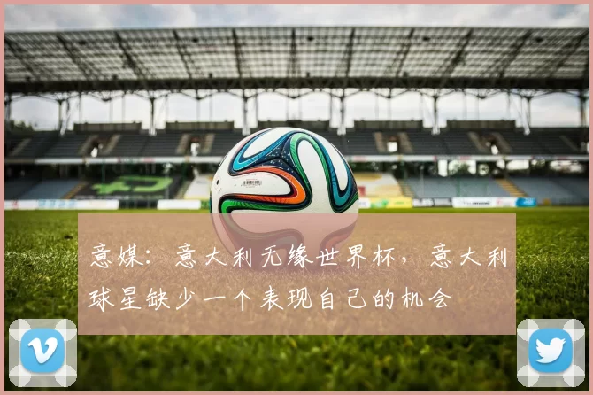 意媒：意大利无缘世界杯，意大利球星缺少一个表现自己的机会