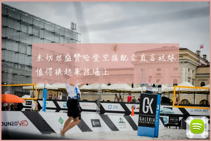 米切尔盛赞哈登空接配合直言这球值得裱起来挂墙上