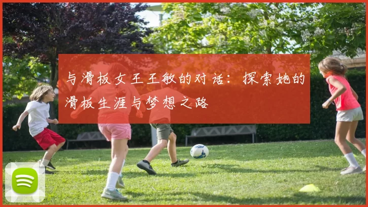 与滑板女王王敏的对话:探索她的滑板生涯与梦想之路