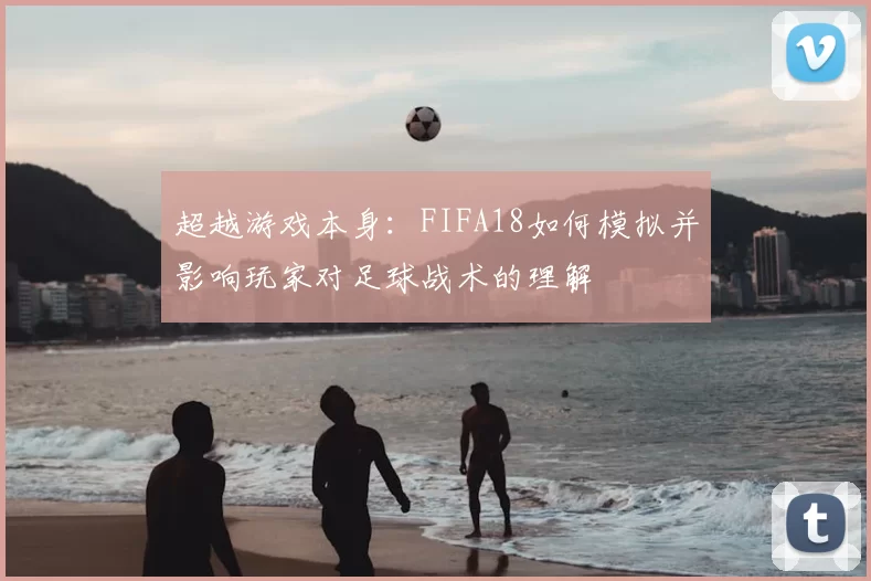 超越游戏本身:FIFA18如何模拟并影响玩家对足球战术的理解