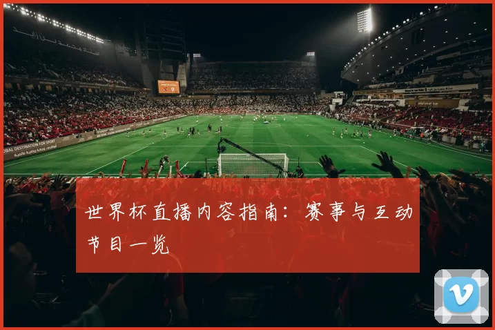 世界杯直播内容指南:赛事与互动节目一览