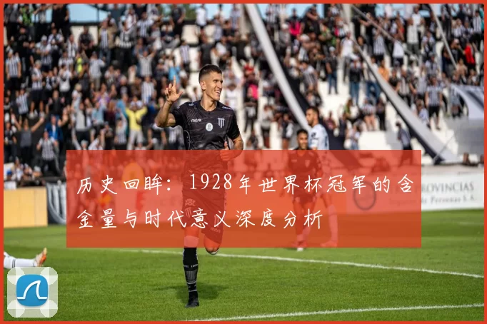 历史回眸:1928年世界杯冠军的含金量与时代意义深度分析