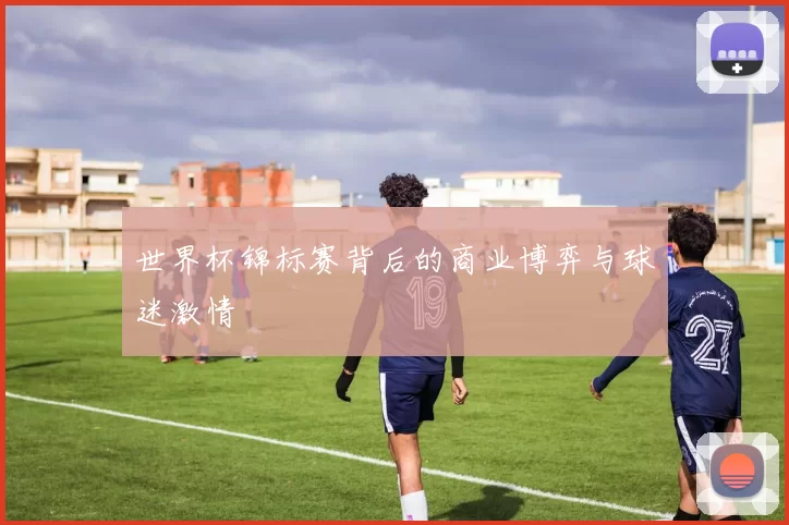 世界杯锦标赛背后的商业博弈与球迷激情