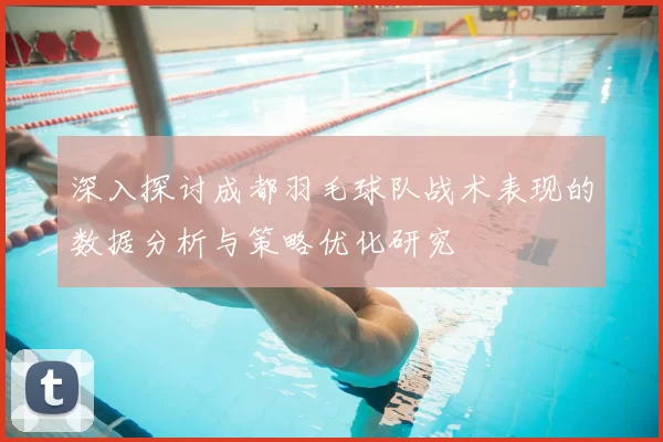 深入探讨成都羽毛球队战术表现的数据分析与策略优化研究