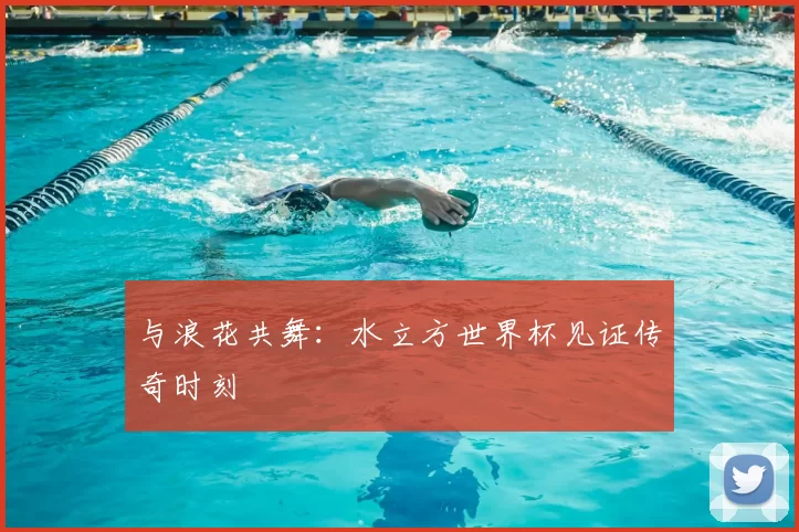 与浪花共舞：水立方世界杯见证传奇时刻