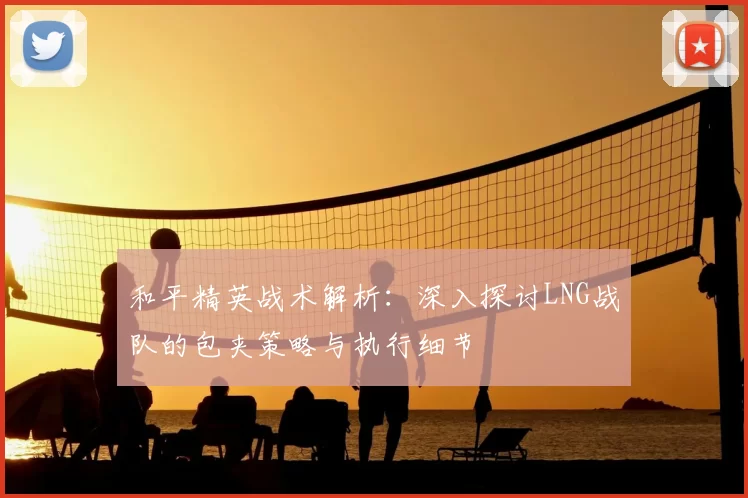 和平精英战术解析：深入探讨LNG战队的包夹策略与执行细节