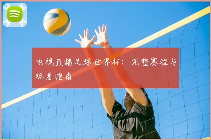 电视直播足球世界杯:完整赛程与观看指南
