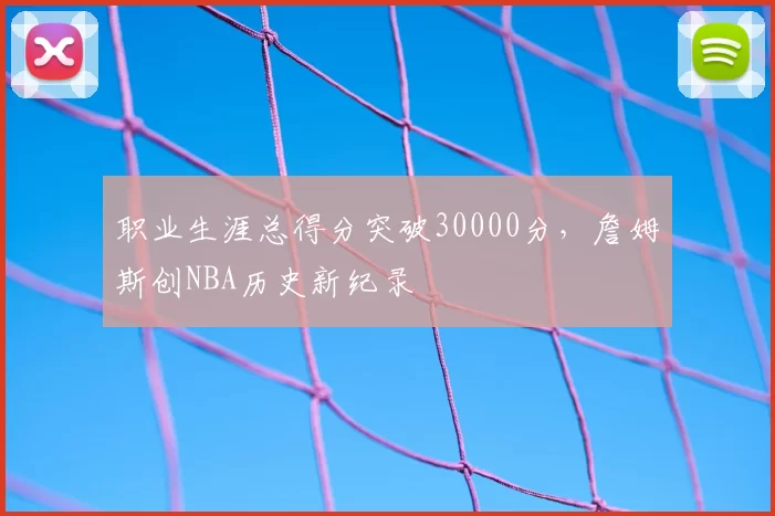 职业生涯总得分突破30000分，詹姆斯创NBA历史新纪录