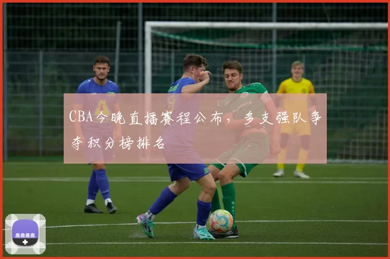 CBA今晚直播赛程公布，多支强队争夺积分榜排名