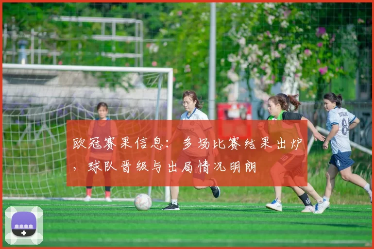 欧冠赛果信息：多场比赛结果出炉，球队晋级与出局情况明朗