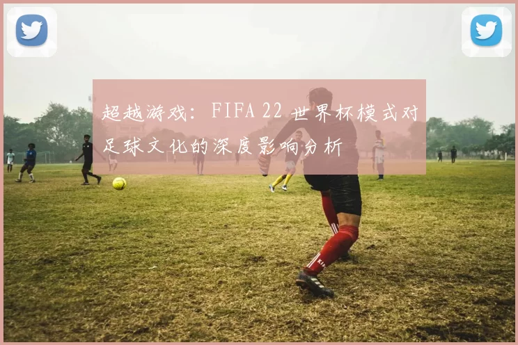 超越游戏：FIFA 22 世界杯模式对足球文化的深度影响分析