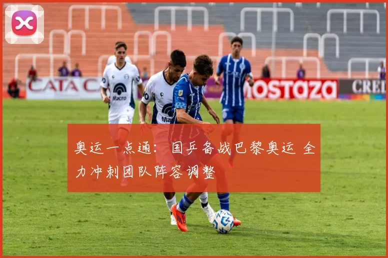 奥运一点通：国乒备战巴黎奥运 全力冲刺团队阵容调整