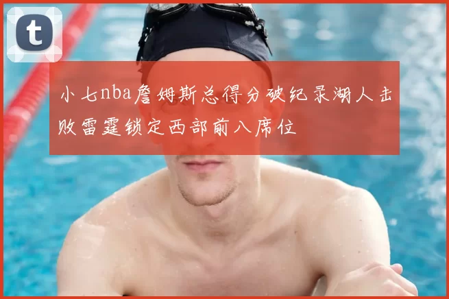 小七nba詹姆斯总得分破纪录湖人击败雷霆锁定西部前八席位