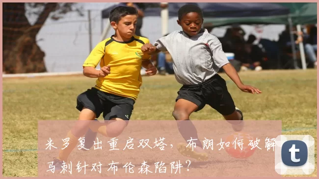 米罗复出重启双塔，布朗如何破解马刺针对布伦森陷阱？